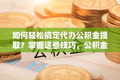尖山如何轻松搞定代办公积金提取？掌握这些技巧，公积金到手不是梦！