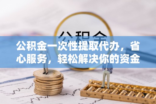 尖山公积金一次性提取代办，省心服务，轻松解决你的资金需求