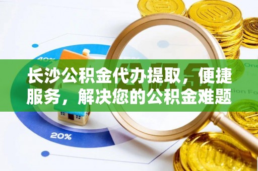 尖山长沙公积金代办提取，便捷服务，解决您的公积金难题