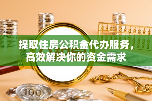 尖山提取住房公积金代办服务，高效解决你的资金需求