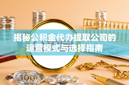 尖山揭秘公积金代办提取公司的运营模式与选择指南