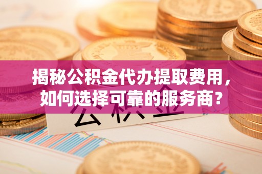 尖山揭秘公积金代办提取费用，如何选择可靠的服务商？