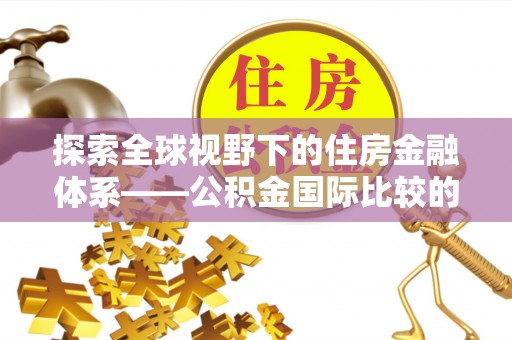 尖山探索全球视野下的住房金融体系——公积金国际比较的深度解析