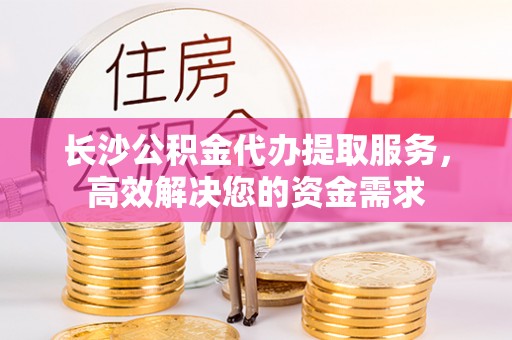 尖山长沙公积金代办提取服务，高效解决您的资金需求