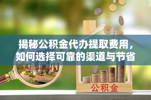 尖山揭秘公积金代办提取费用，如何选择可靠的渠道与节省成本