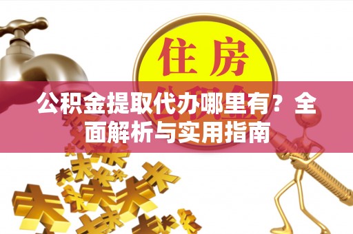 尖山公积金提取代办哪里有？全面解析与实用指南