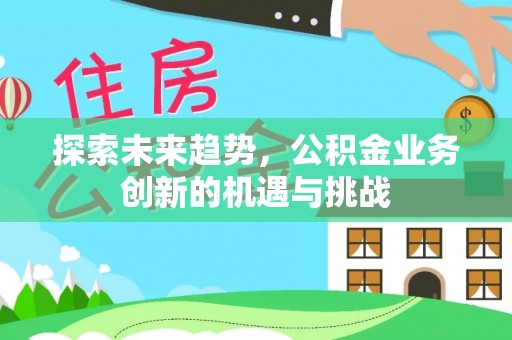 尖山探索未来趋势，公积金业务创新的机遇与挑战