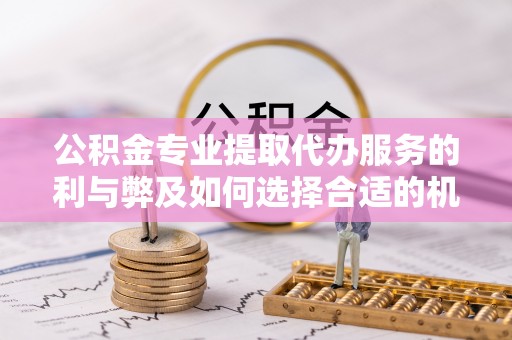 尖山公积金专业提取代办服务的利与弊及如何选择合适的机构