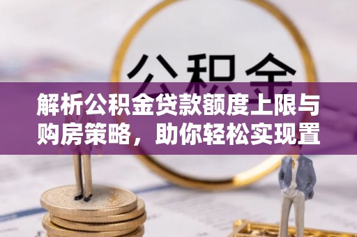 尖山解析公积金贷款额度上限与购房策略，助你轻松实现置业梦想