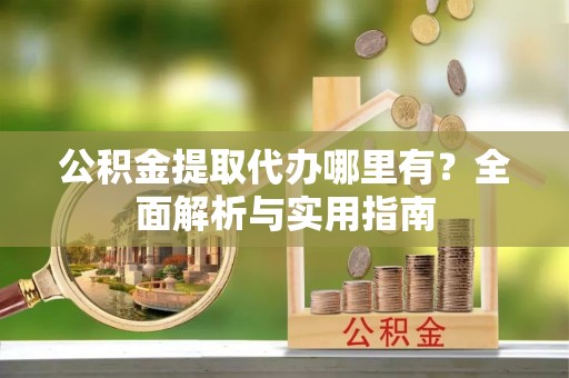 尖山公积金提取代办哪里有？全面解析与实用指南
