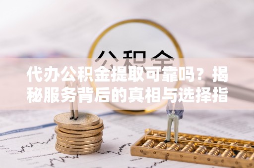 尖山代办公积金提取可靠吗？揭秘服务背后的真相与选择指南