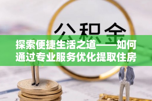 尖山探索便捷生活之道——如何通过专业服务优化提取住房公积金代办体验