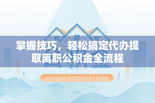 尖山掌握技巧，轻松搞定代办提取离职公积金全流程