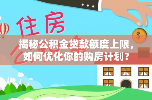 尖山揭秘公积金贷款额度上限，如何优化你的购房计划？
