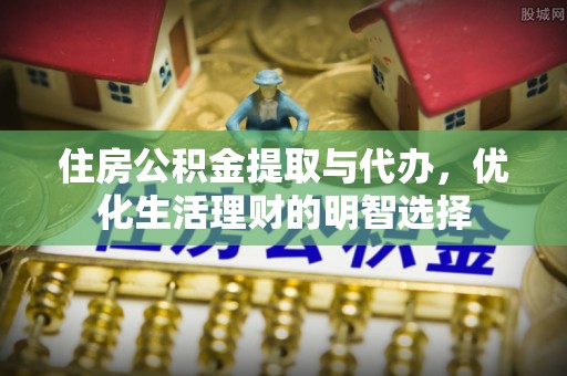 尖山住房公积金提取与代办，优化生活理财的明智选择
