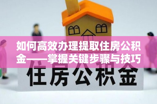 尖山如何高效办理提取住房公积金——掌握关键步骤与技巧