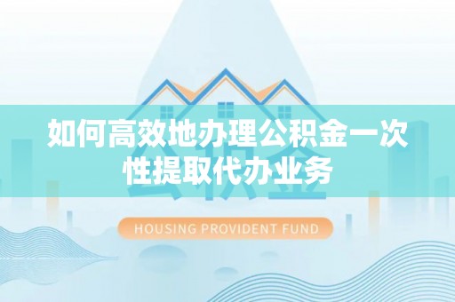 尖山如何高效地办理公积金一次性提取代办业务