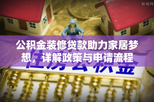 尖山公积金装修贷款助力家居梦想，详解政策与申请流程