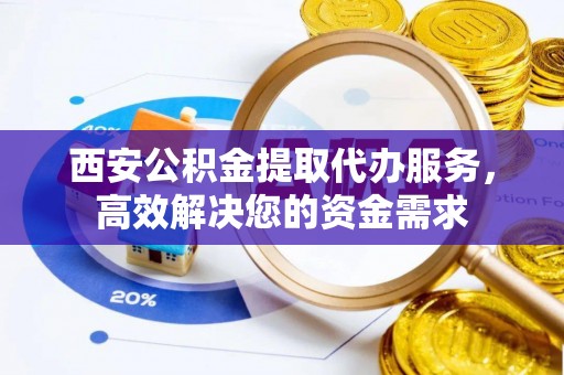 尖山西安公积金提取代办服务，高效解决您的资金需求