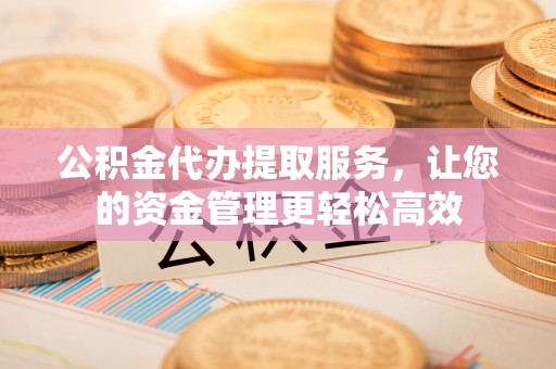 尖山公积金代办提取服务，让您的资金管理更轻松高效