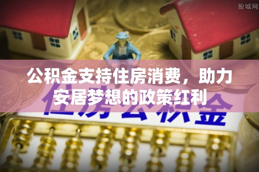 尖山公积金支持住房消费，助力安居梦想的政策红利
