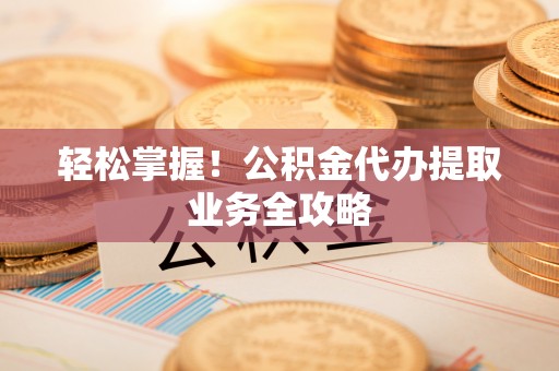 尖山轻松掌握！公积金代办提取业务全攻略