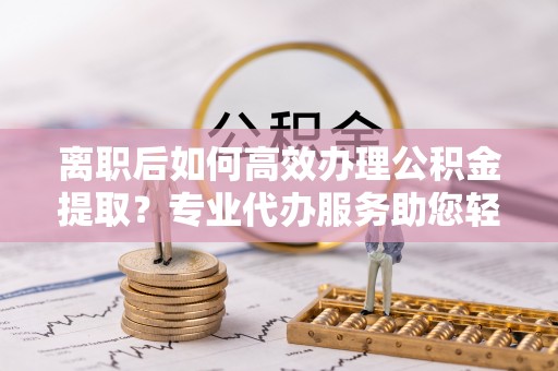 尖山离职后如何高效办理公积金提取？专业代办服务助您轻松搞定