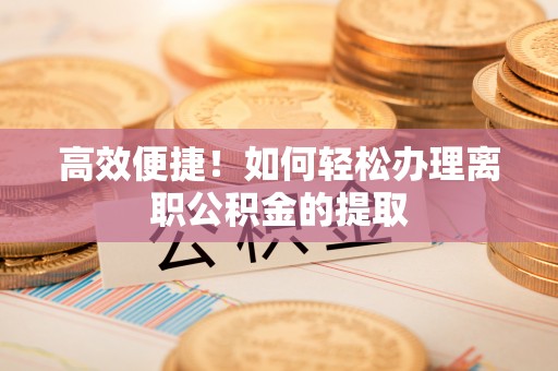 尖山高效便捷！如何轻松办理离职公积金的提取