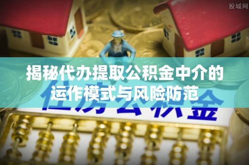 尖山揭秘代办提取公积金中介的运作模式与风险防范
