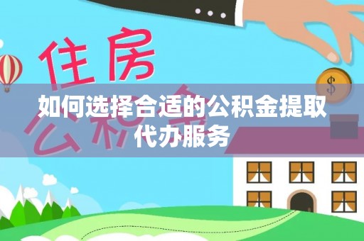尖山如何选择合适的公积金提取代办服务