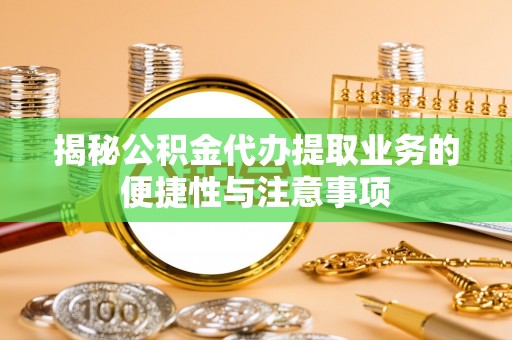尖山揭秘公积金代办提取业务的便捷性与注意事项
