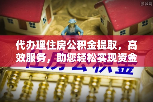 尖山代办理住房公积金提取，高效服务，助您轻松实现资金流转