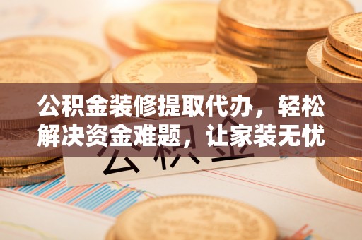 尖山公积金装修提取代办，轻松解决资金难题，让家装无忧