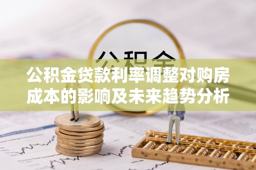 尖山公积金贷款利率调整对购房成本的影响及未来趋势分析