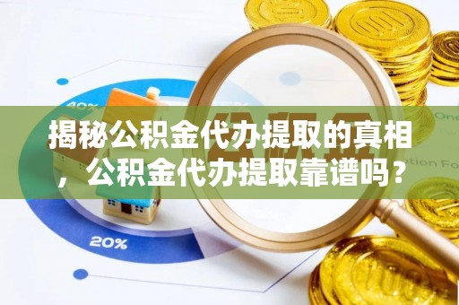 尖山揭秘公积金代办提取的真相，公积金代办提取靠谱吗？你需要知道这些关键点