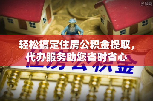 尖山轻松搞定住房公积金提取，代办服务助您省时省心