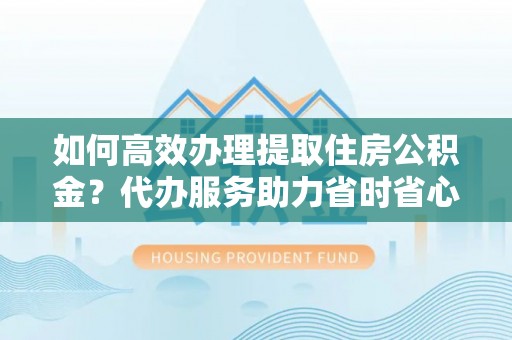 尖山如何高效办理提取住房公积金？代办服务助力省时省心