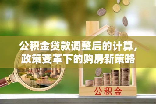 尖山公积金贷款调整后的计算，政策变革下的购房新策略