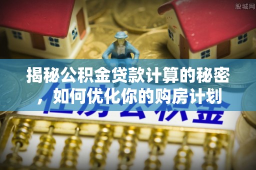 尖山揭秘公积金贷款计算的秘密，如何优化你的购房计划
