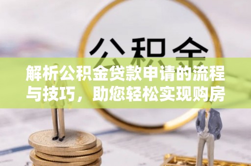 尖山解析公积金贷款申请的流程与技巧，助您轻松实现购房梦