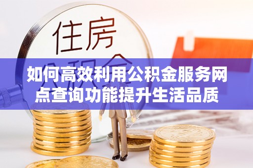 尖山如何高效利用公积金服务网点查询功能提升生活品质