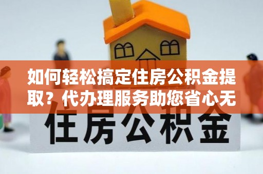 尖山如何轻松搞定住房公积金提取？代办理服务助您省心无忧