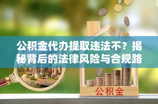 尖山公积金代办提取违法不？揭秘背后的法律风险与合规路径