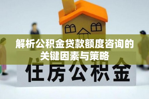 尖山解析公积金贷款额度咨询的关键因素与策略