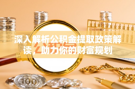 尖山深入解析公积金提取政策解读，助力你的财富规划