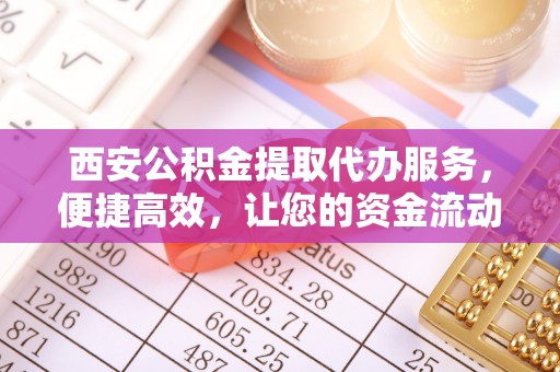 尖山西安公积金提取代办服务，便捷高效，让您的资金流动更灵活