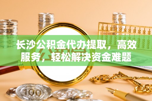 尖山长沙公积金代办提取，高效服务，轻松解决资金难题