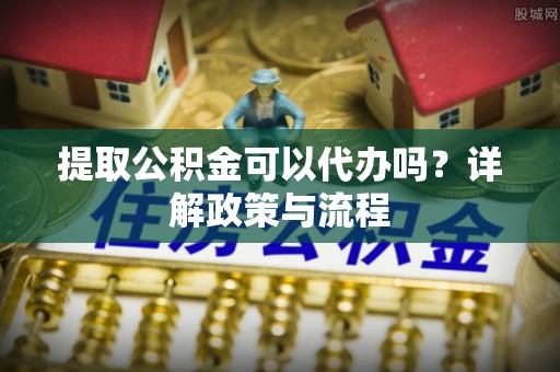 尖山提取公积金可以代办吗？详解政策与流程