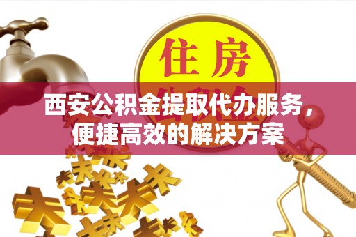 尖山西安公积金提取代办服务，便捷高效的解决方案
