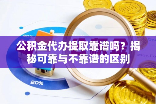 尖山公积金代办提取靠谱吗？揭秘可靠与不靠谱的区别